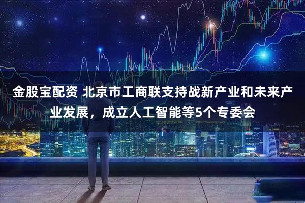金股宝配资 北京市工商联支持战新产业和未来产业发展，成立人工智能等5个专委会