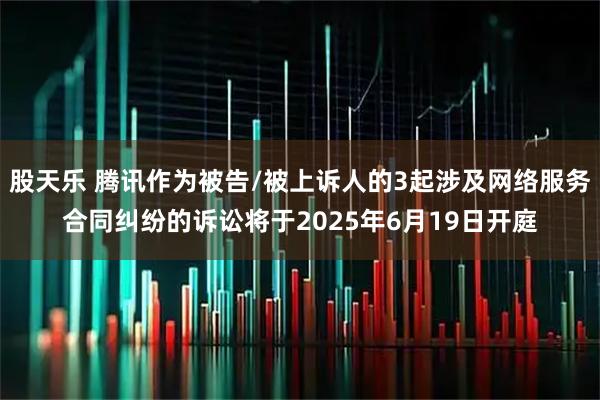 股天乐 腾讯作为被告/被上诉人的3起涉及网络服务合同纠纷的诉讼将于2025年6月19日开庭