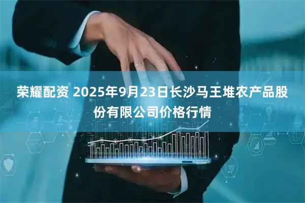 荣耀配资 2025年9月23日长沙马王堆农产品股份有限公司价格行情