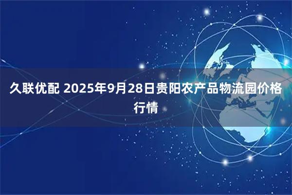 久联优配 2025年9月28日贵阳农产品物流园价格行情