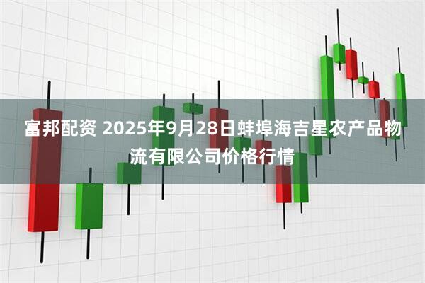 富邦配资 2025年9月28日蚌埠海吉星农产品物流有限公司价格行情