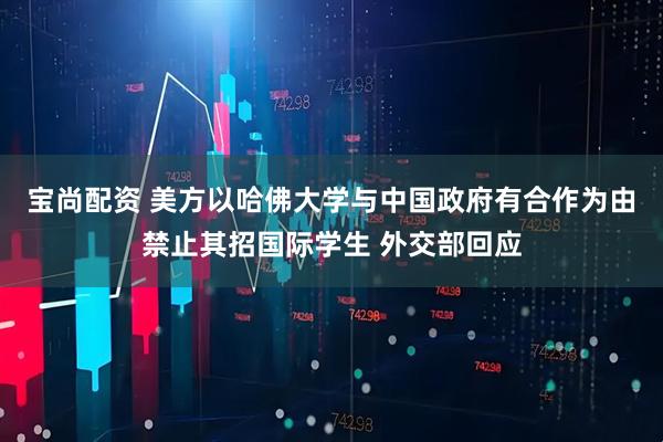 宝尚配资 美方以哈佛大学与中国政府有合作为由禁止其招国际学生 外交部回应