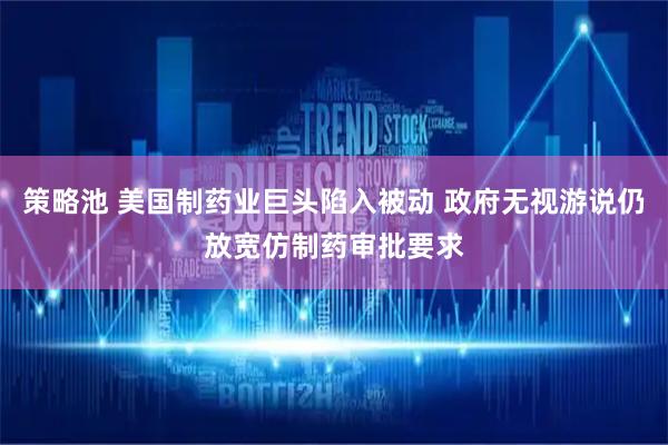 策略池 美国制药业巨头陷入被动 政府无视游说仍放宽仿制药审批要求