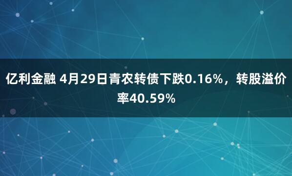 亿利金融 4月29日青农转债下跌0.16%，转股溢价率40.59%