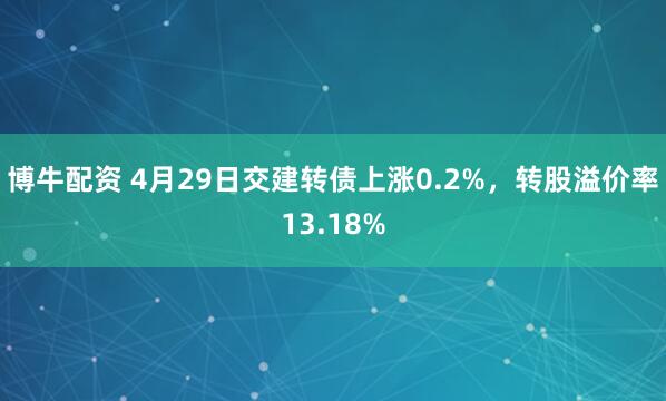 博牛配资 4月29日交建转债上涨0.2%，转股溢价率13.18%