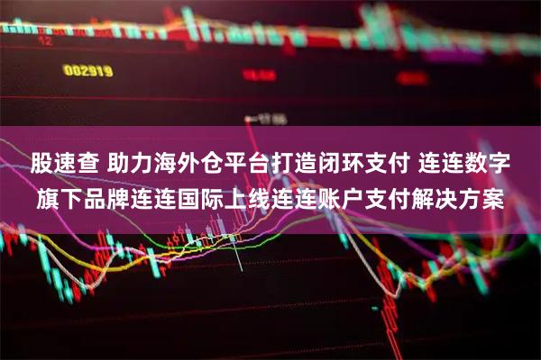 股速查 助力海外仓平台打造闭环支付 连连数字旗下品牌连连国际上线连连账户支付解决方案