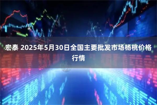 宏泰 2025年5月30日全国主要批发市场杨桃价格行情