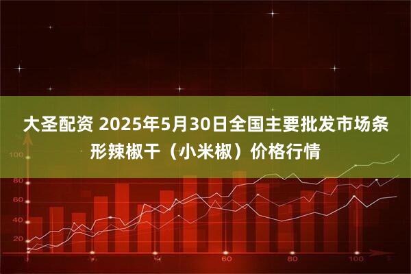 大圣配资 2025年5月30日全国主要批发市场条形辣椒干（小米椒）价格行情