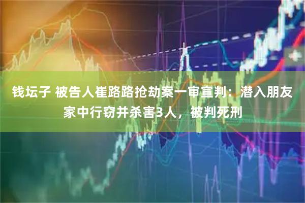 钱坛子 被告人崔路路抢劫案一审宣判：潜入朋友家中行窃并杀害3人，被判死刑