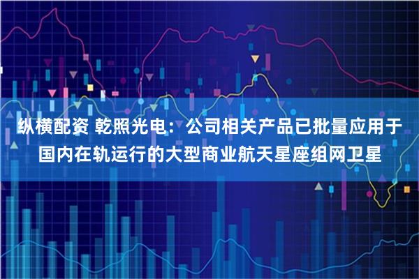 纵横配资 乾照光电：公司相关产品已批量应用于国内在轨运行的大型商业航天星座组网卫星