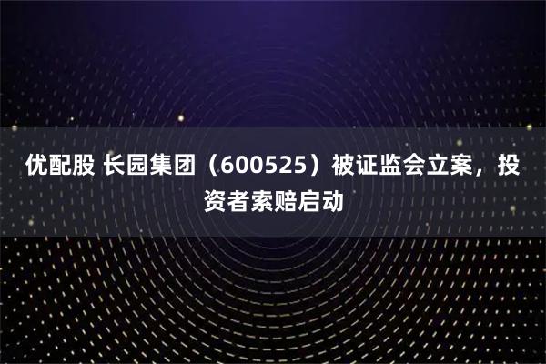 优配股 长园集团（600525）被证监会立案，投资者索赔启动