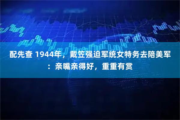 配先查 1944年，戴笠强迫军统女特务去陪美军：亲嘴亲得好，重重有赏