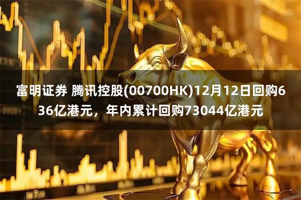 富明证券 腾讯控股(00700HK)12月12日回购636亿港元，年内累计回购73044亿港元