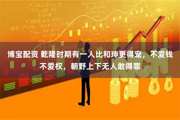 博宝配资 乾隆时期有一人比和珅更得宠，不爱钱不爱权，朝野上下无人敢得罪