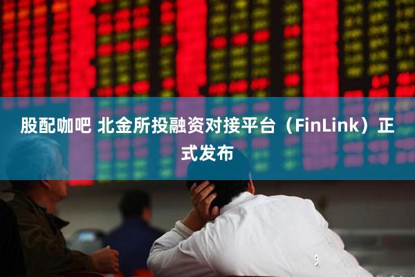 股配咖吧 北金所投融资对接平台（FinLink）正式发布
