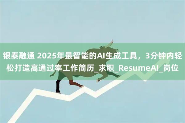 银泰融通 2025年最智能的AI生成工具，3分钟内轻松打造高通过率工作简历_求职_ResumeAI_岗位