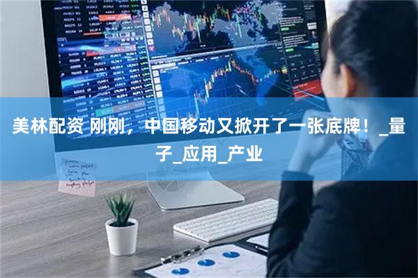 美林配资 刚刚,中国移动又掀开了一张底牌!_量子_应用_产业