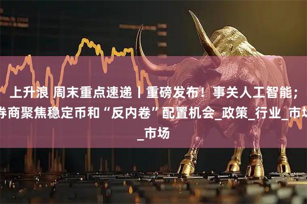 上升浪 周末重点速递丨重磅发布！事关人工智能；券商聚焦稳定币和“反内卷”配置机会_政策_行业_市场