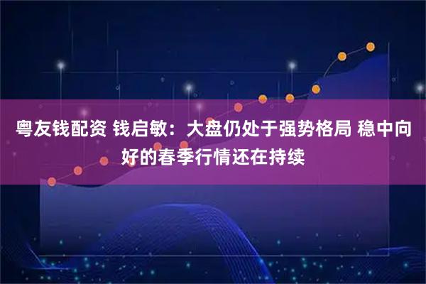 粤友钱配资 钱启敏：大盘仍处于强势格局 稳中向好的春季行情还在持续