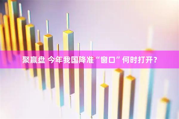 聚赢盘 今年我国降准“窗口”何时打开?