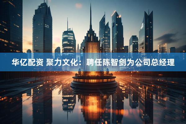 华亿配资 聚力文化:聘任陈智剑为公司总经理