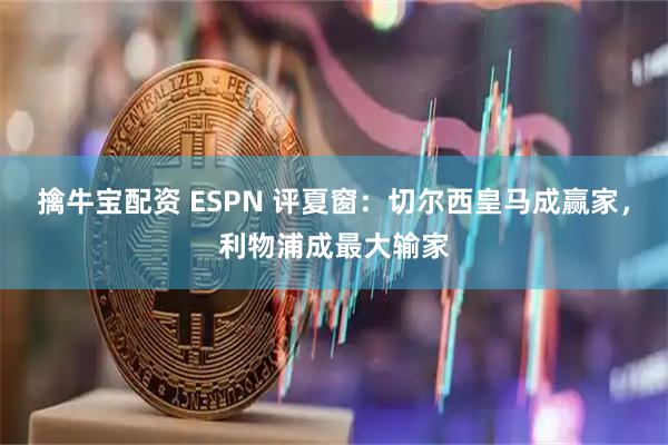 擒牛宝配资 ESPN 评夏窗：切尔西皇马成赢家，利物浦成最大输家